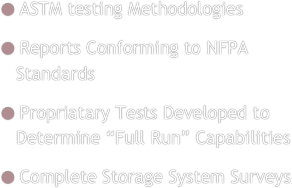 ASTM testing Methodologies
Reports Conforming to NFPA Standards
Propriatary Tests Developed to Determine “Full Run” Capabilities
Complete Storage System Surveys